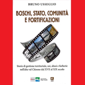 Boschi, Stato, comunità e fortificazioni. \u002D Storie di gestione territoriale, usi, abusi e furberie nell\u0027alta val Chisone dal XVII al XIX secolo.